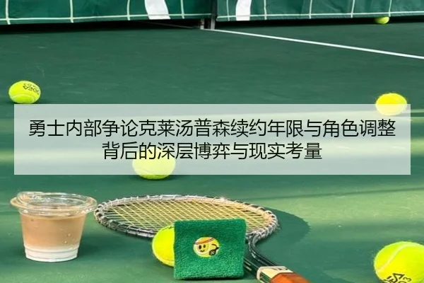 勇士内部争论克莱汤普森续约年限与角色调整背后的深层博弈与现实考量
