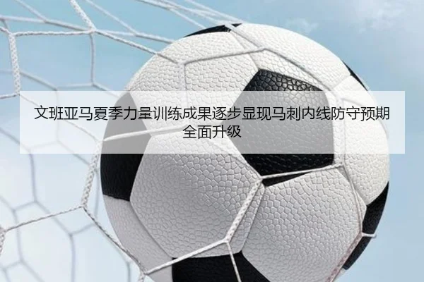 文班亚马夏季力量训练成果逐步显现马刺内线防守预期全面升级