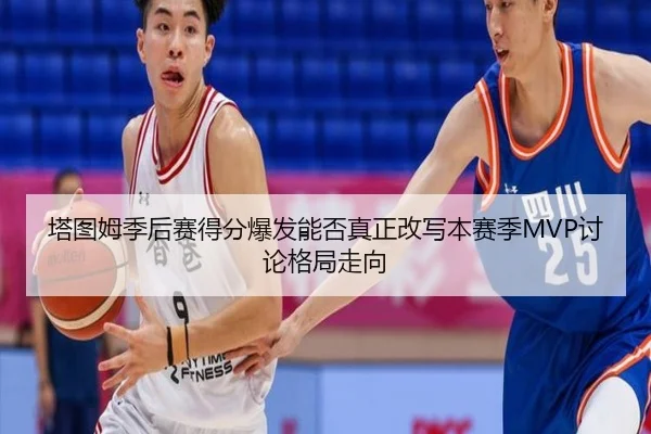 塔图姆季后赛得分爆发能否真正改写本赛季MVP讨论格局走向