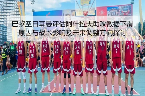 巴黎圣日耳曼评估阿什拉夫助攻数据下滑原因与战术影响及未来调整方向探讨