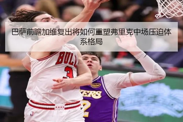 巴萨前瞻加维复出将如何重塑弗里克中场压迫体系格局