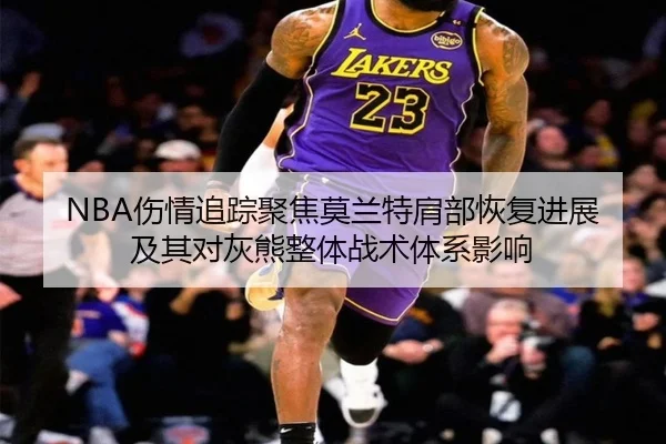 NBA伤情追踪聚焦莫兰特肩部恢复进展及其对灰熊整体战术体系影响