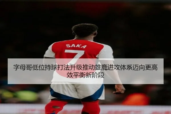 字母哥低位持球打法升级推动雄鹿进攻体系迈向更高效平衡新阶段