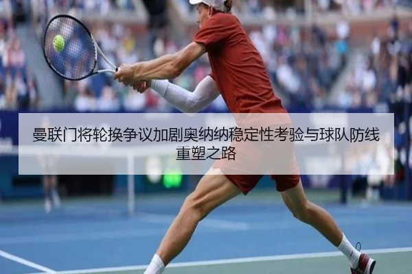 曼联门将轮换争议加剧奥纳纳稳定性考验与球队防线重塑之路