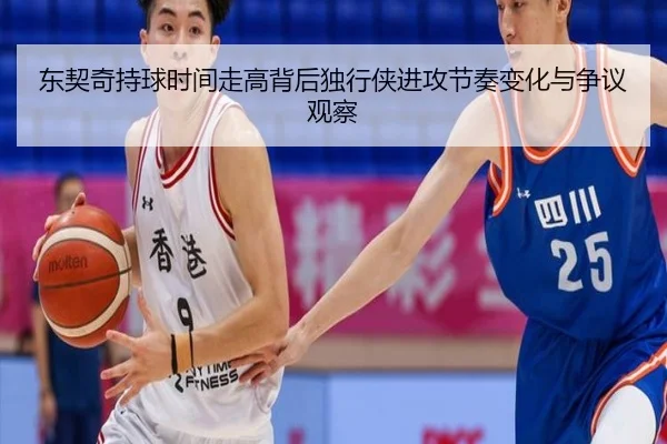东契奇持球时间走高背后独行侠进攻节奏变化与争议观察