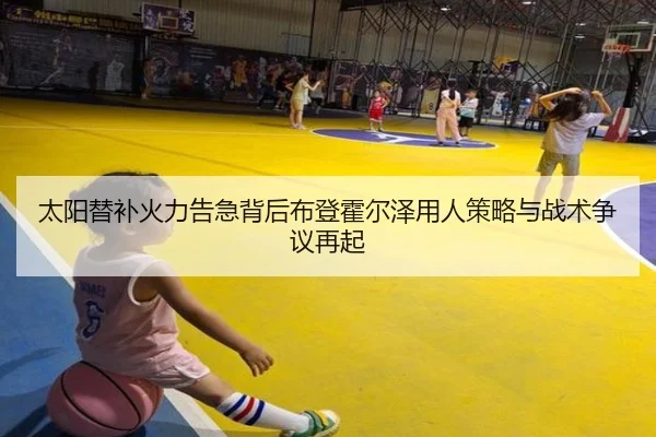 太阳替补火力告急背后布登霍尔泽用人策略与战术争议再起